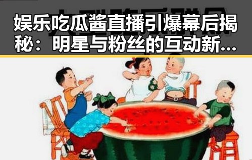 娱乐吃瓜酱直播引爆幕后揭秘：明星与粉丝的互动新趋势