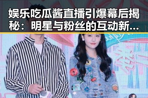 娱乐吃瓜酱直播引爆幕后揭秘：明星与粉丝的互动新趋势