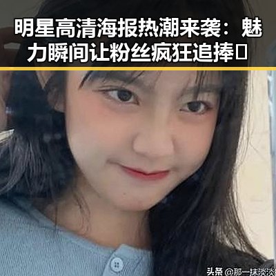 明星高清海报热潮来袭：魅力瞬间让粉丝疯狂追捧✨
