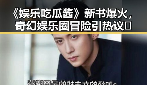 《娱乐吃瓜酱》新书爆火，奇幻娱乐圈冒险引热议🎉