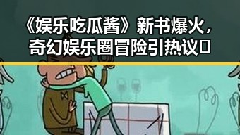 《娱乐吃瓜酱》新书爆火，奇幻娱乐圈冒险引热议🎉