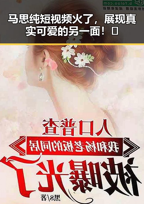马思纯短视频火了，展现真实可爱的另一面！✨