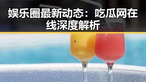 娱乐圈最新动态：吃瓜网在线深度解析