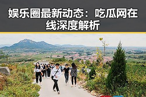 娱乐圈最新动态：吃瓜网在线深度解析