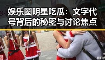 娱乐圈明星吃瓜:文字代号背后的秘密与讨论焦点