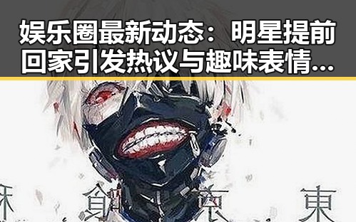 娱乐圈最新动态:明星提前回家引发热议与趣味表情包爆红