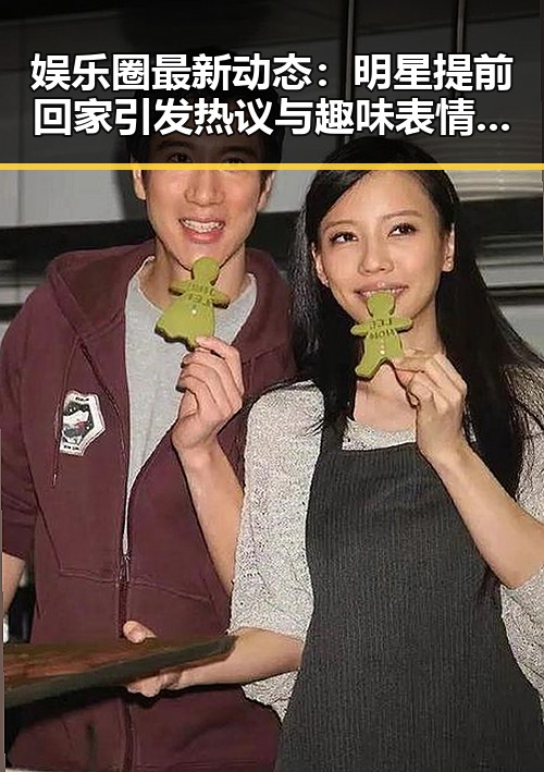 娱乐圈最新动态:明星提前回家引发热议与趣味表情包爆红